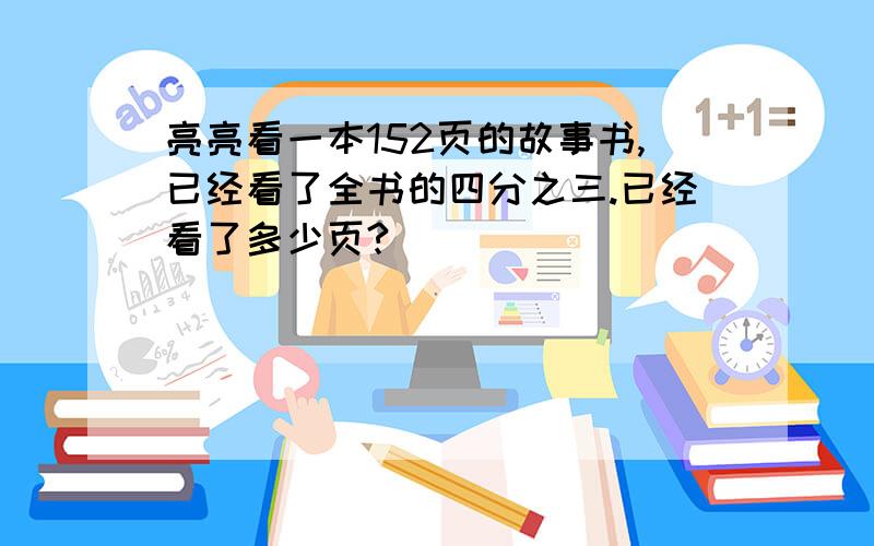 亮亮看一本152页的故事书,已经看了全书的四分之三.已经看了多少页?