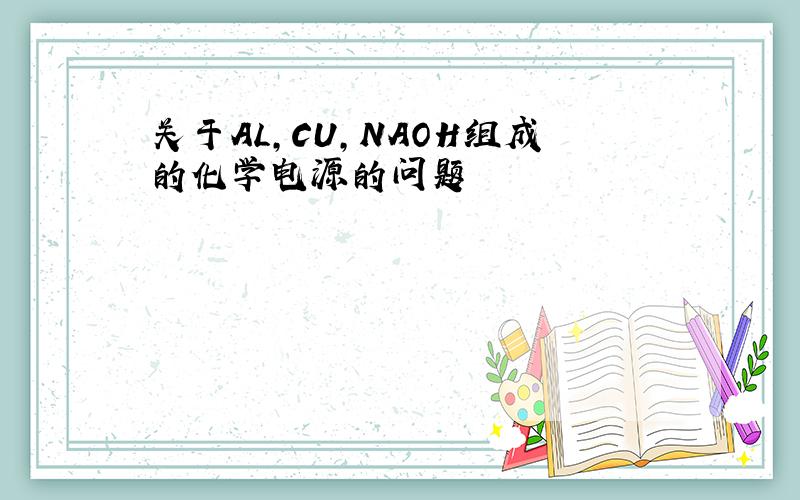 关于AL,CU,NAOH组成的化学电源的问题