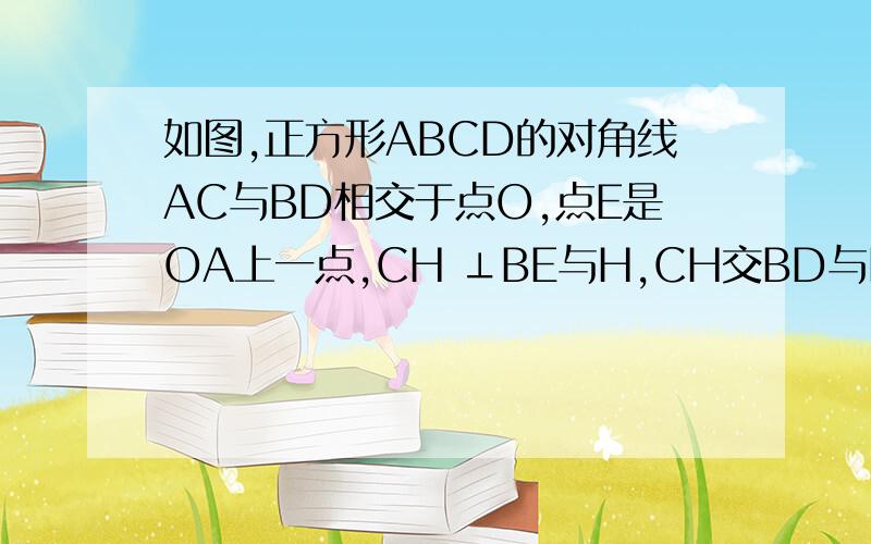 如图,正方形ABCD的对角线AC与BD相交于点O,点E是OA上一点,CH ⊥BE与H,CH交BD与F,求证：EF//AB