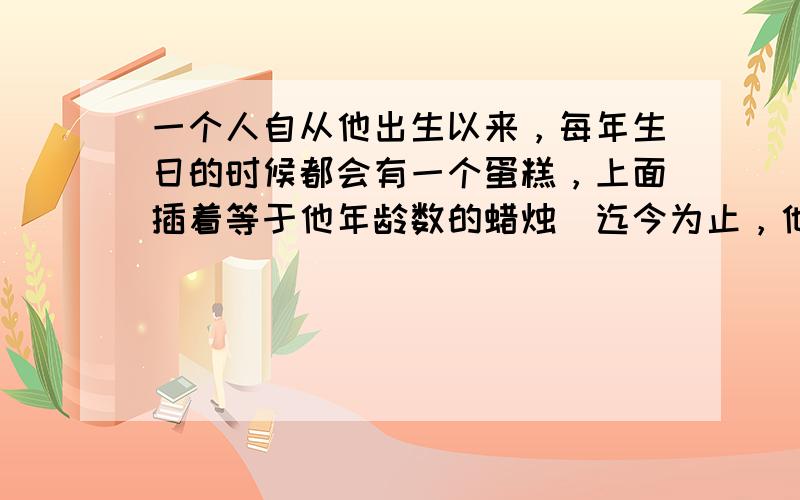 一个人自从他出生以来，每年生日的时候都会有一个蛋糕，上面插着等于他年龄数的蜡烛．迄今为止，他已经吹灭了231只蜡烛．他现