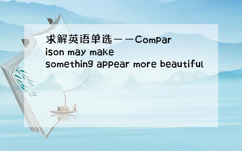 求解英语单选——Comparison may make something appear more beautiful