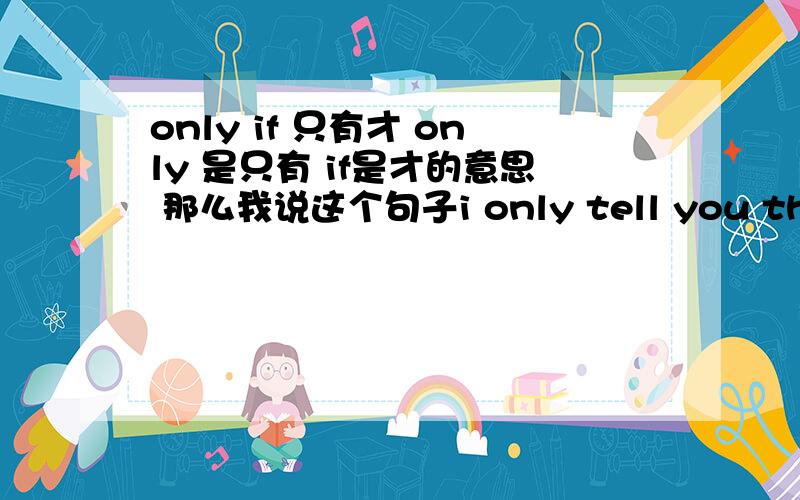 only if 只有才 only 是只有 if是才的意思 那么我说这个句子i only tell you this if