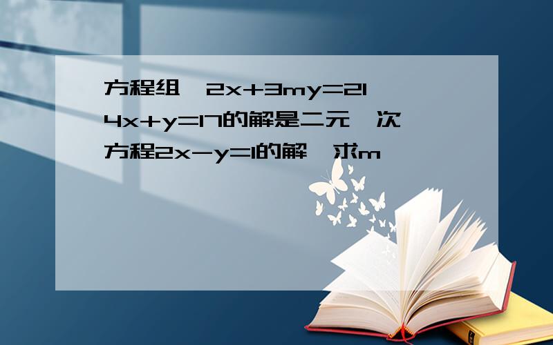 方程组{2x+3my=21,4x+y=17的解是二元一次方程2x-y=1的解,求m