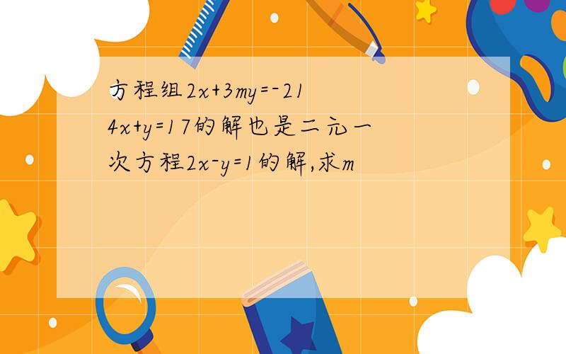 方程组2x+3my=-21 4x+y=17的解也是二元一次方程2x-y=1的解,求m