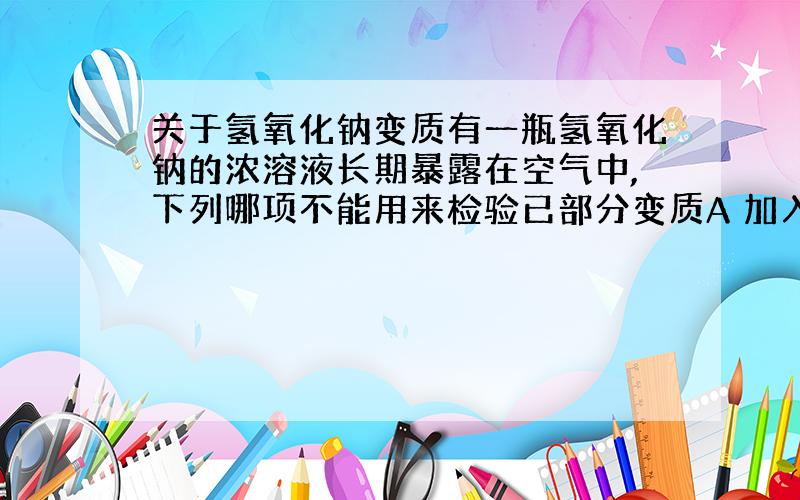 关于氢氧化钠变质有一瓶氢氧化钠的浓溶液长期暴露在空气中,下列哪项不能用来检验已部分变质A 加入盐酸 B 加入澄清石灰水C