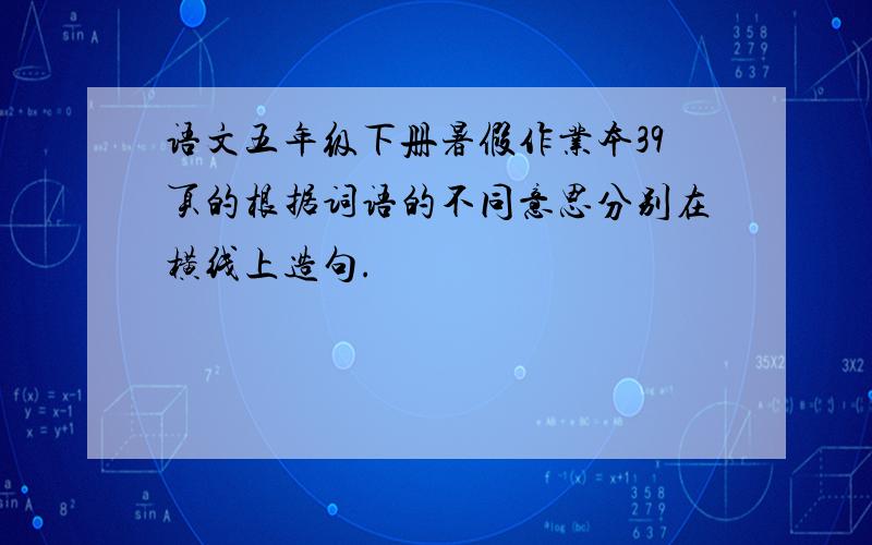 语文五年级下册暑假作业本39页的根据词语的不同意思分别在横线上造句.