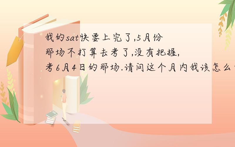 我的sat快要上完了,5月份那场不打算去考了,没有把握,考6月4日的那场.请问这个月内我该怎么复习?