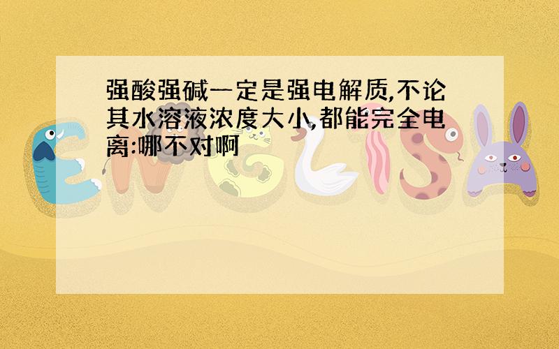 强酸强碱一定是强电解质,不论其水溶液浓度大小,都能完全电离:哪不对啊