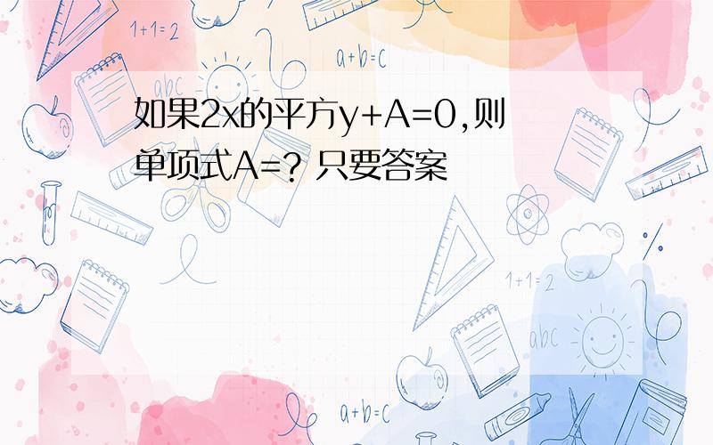 如果2x的平方y+A=0,则单项式A=? 只要答案