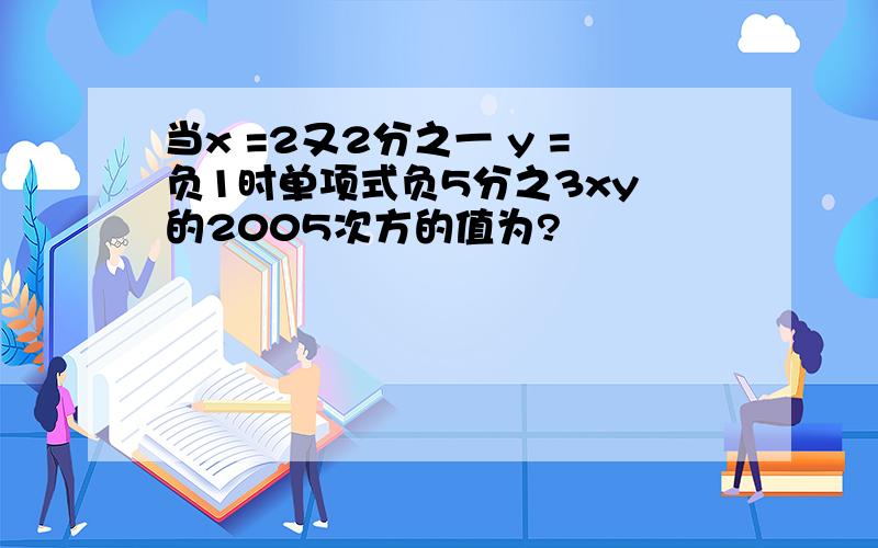 当x =2又2分之一 y =负1时单项式负5分之3xy 的2005次方的值为?