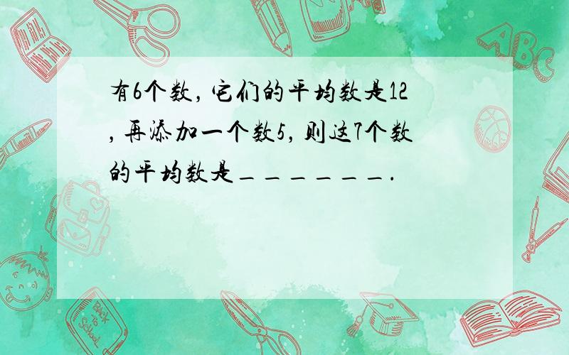 有6个数，它们的平均数是12，再添加一个数5，则这7个数的平均数是______．