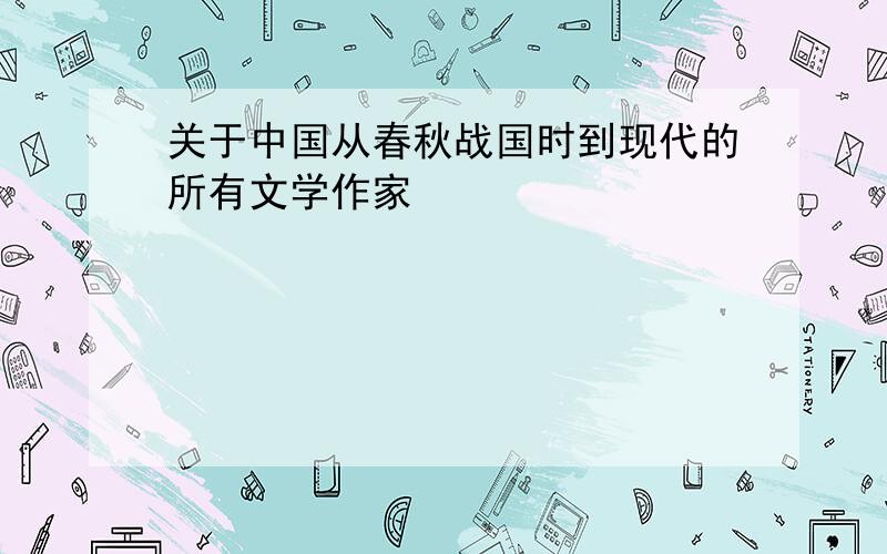 关于中国从春秋战国时到现代的所有文学作家