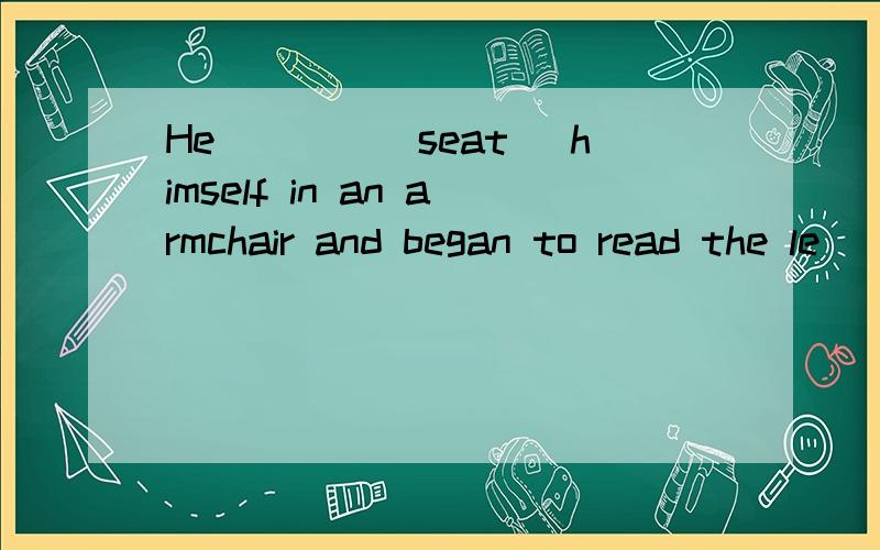 He____(seat) himself in an armchair and began to read the le