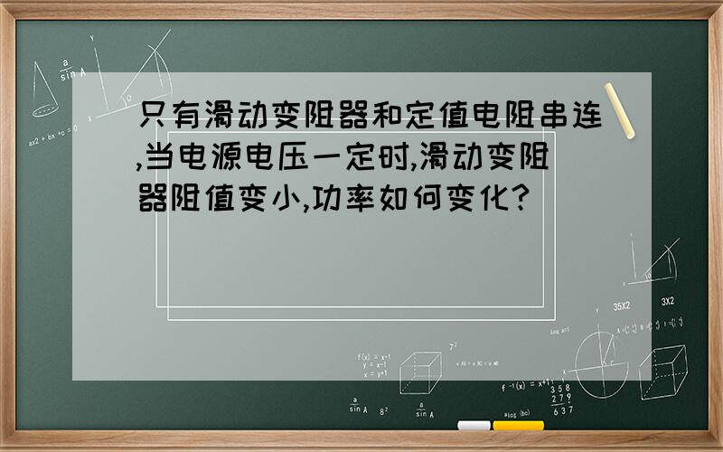 只有滑动变阻器和定值电阻串连,当电源电压一定时,滑动变阻器阻值变小,功率如何变化?