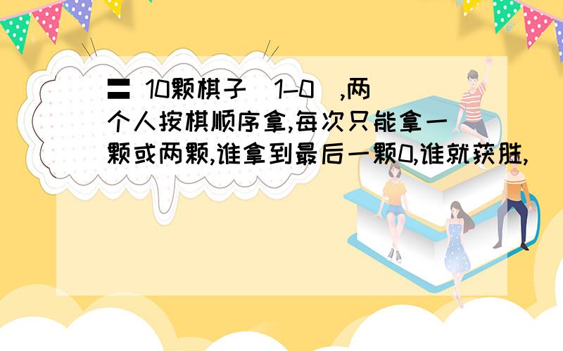 〓 10颗棋子(1-0),两个人按棋顺序拿,每次只能拿一颗或两颗,谁拿到最后一颗0,谁就获胜,