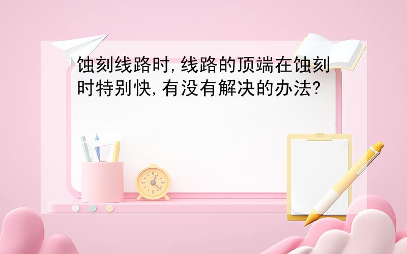 蚀刻线路时,线路的顶端在蚀刻时特别快,有没有解决的办法?