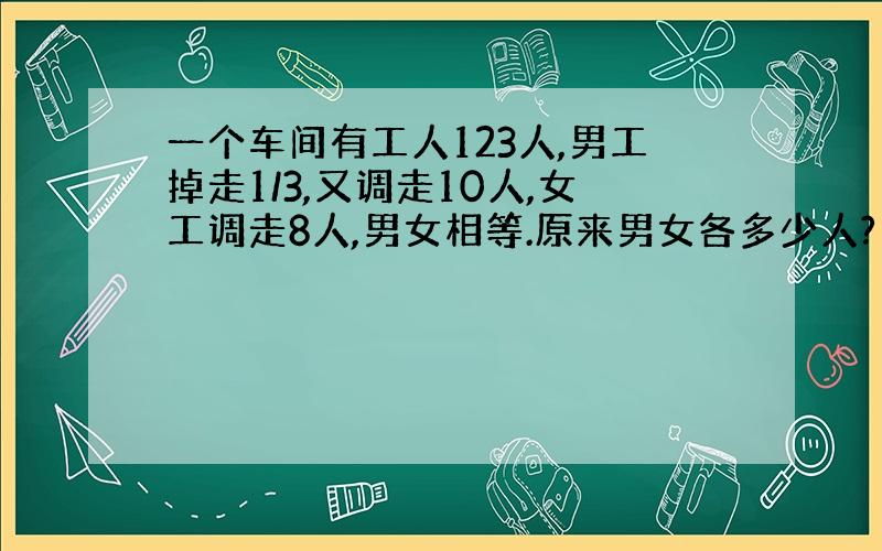 一个车间有工人123人,男工掉走1/3,又调走10人,女工调走8人,男女相等.原来男女各多少人?（方程解）