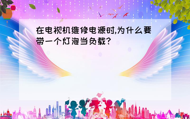 在电视机维修电源时,为什么要带一个灯泡当负载?