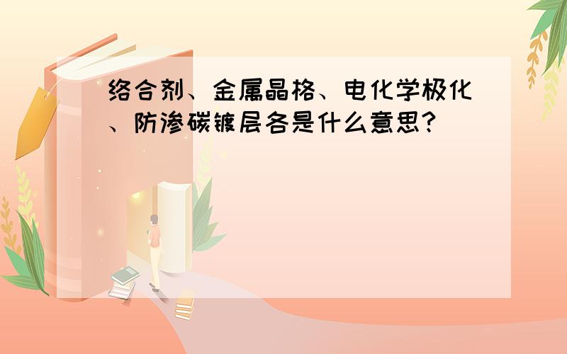 络合剂、金属晶格、电化学极化、防渗碳镀层各是什么意思?