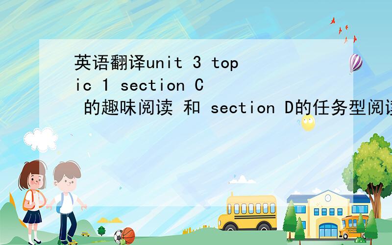 英语翻译unit 3 topic 1 section C 的趣味阅读 和 section D的任务型阅读.