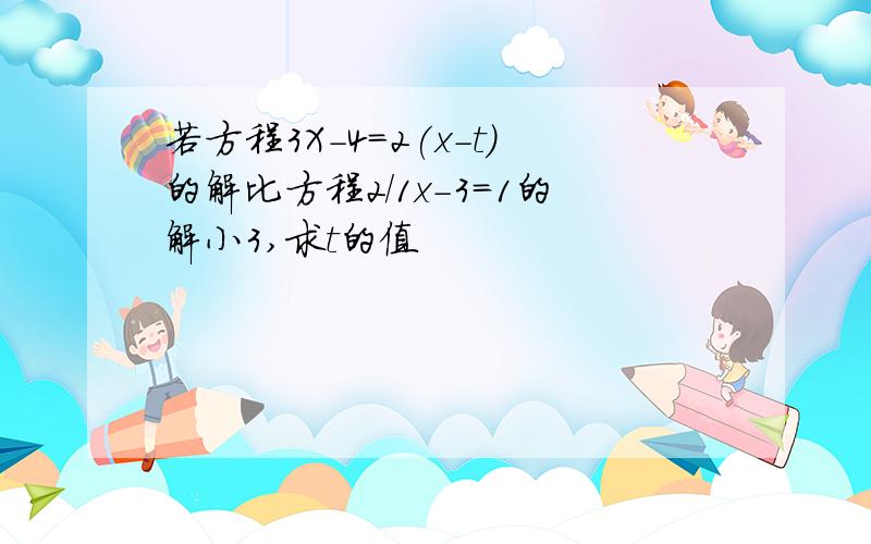 若方程3X-4=2(x-t)的解比方程2/1x-3=1的解小3,求t的值