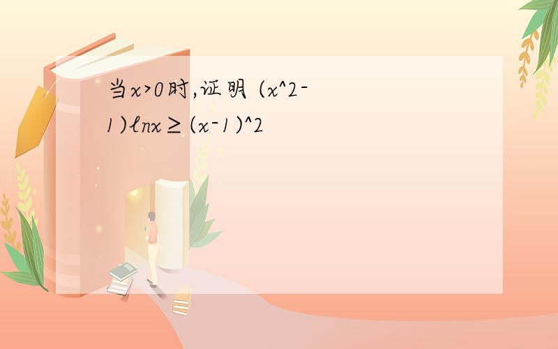 当x>0时,证明 (x^2-1)lnx≥(x-1)^2