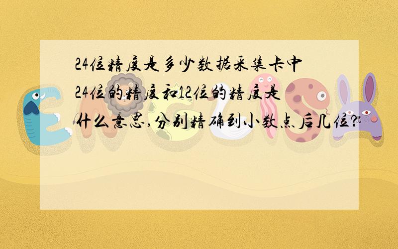 24位精度是多少数据采集卡中24位的精度和12位的精度是什么意思,分别精确到小数点后几位?