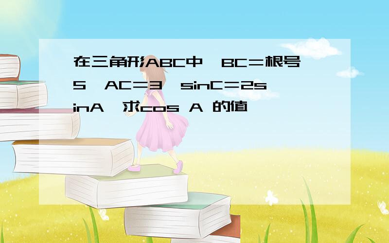 在三角形ABC中,BC＝根号5,AC＝3,sinC＝2sinA,求cos A 的值