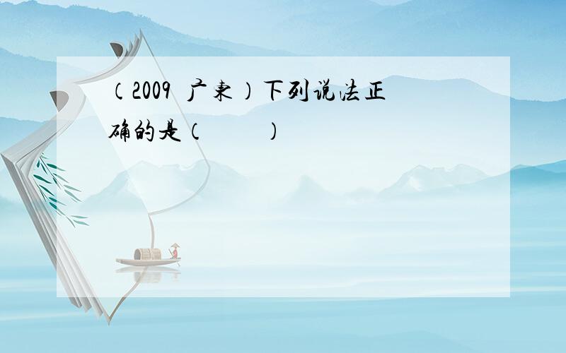 （2009•广东）下列说法正确的是（　　）