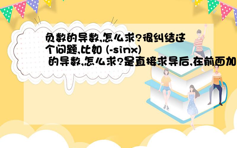 负数的导数,怎么求?很纠结这个问题,比如 (-sinx) 的导数,怎么求?是直接求导后,在前面加个减号吗?或者可以看成是