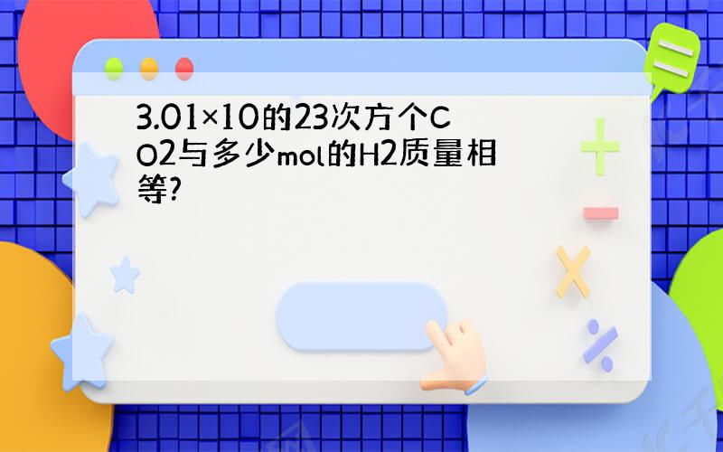 3.01×10的23次方个CO2与多少mol的H2质量相等?