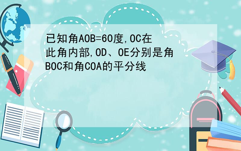 已知角AOB=60度,OC在此角内部,OD、OE分别是角BOC和角COA的平分线