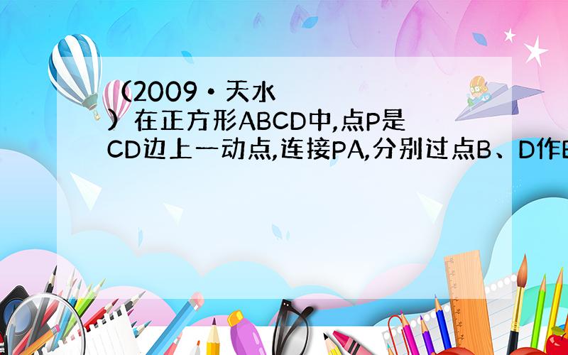 （2009•天水）在正方形ABCD中,点P是CD边上一动点,连接PA,分别过点B、D作BE⊥PA、DF⊥PA