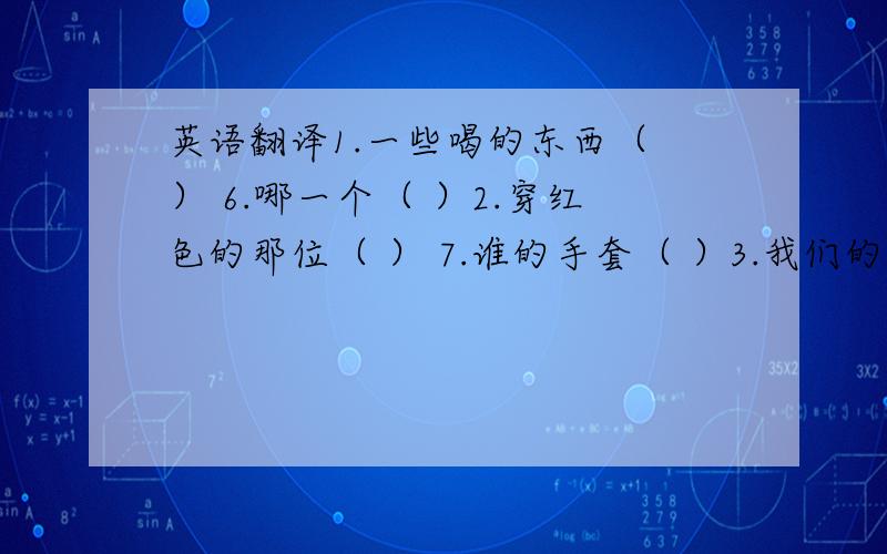 英语翻译1.一些喝的东西（ ） 6.哪一个（ ）2.穿红色的那位（ ） 7.谁的手套（ ）3.我们的朋友（ ） 8.它的