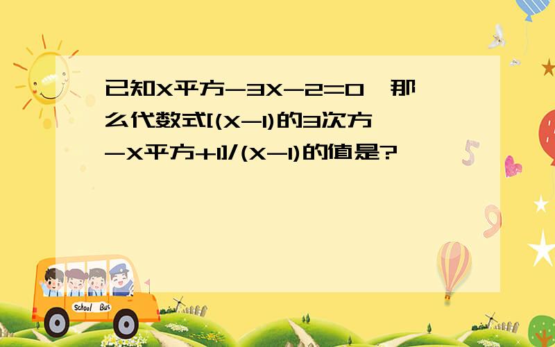 已知X平方-3X-2=0,那么代数式[(X-1)的3次方-X平方+1]/(X-1)的值是?