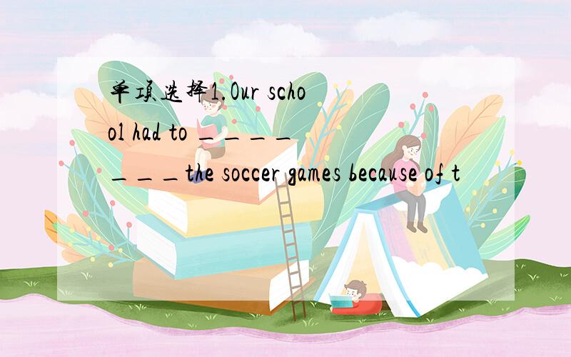 单项选择1.Our school had to _______the soccer games because of t