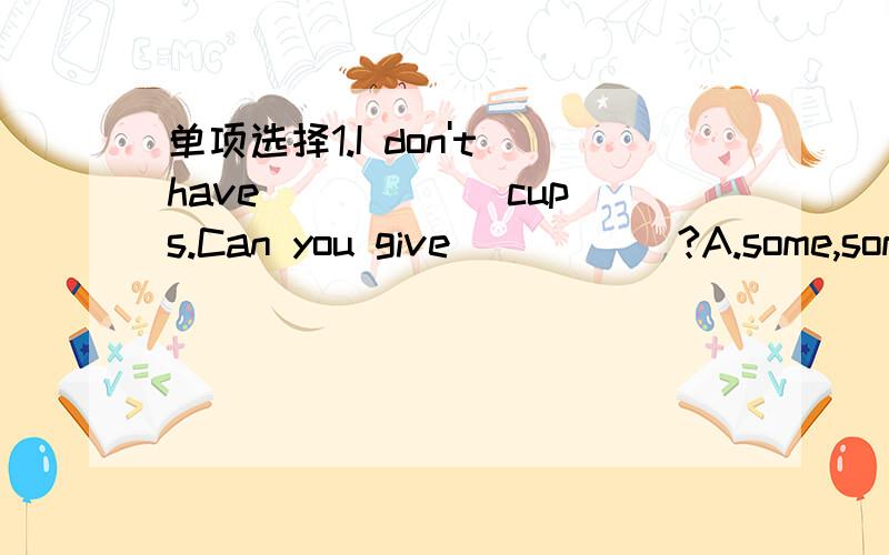 单项选择1.I don't have _____ cups.Can you give _____?A.some,some