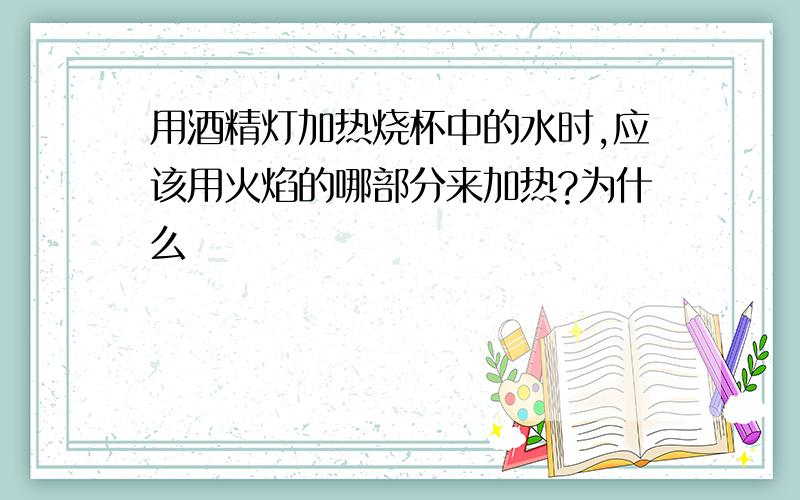 用酒精灯加热烧杯中的水时,应该用火焰的哪部分来加热?为什么