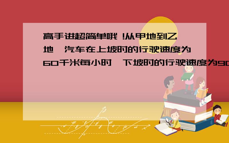 高手进超简单哦 !从甲地到乙地,汽车在上坡时的行驶速度为60千米每小时,下坡时的行驶速度为90千米每小时,共用了1小时,