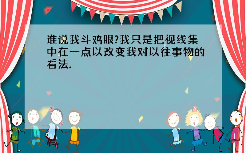 谁说我斗鸡眼?我只是把视线集中在一点以改变我对以往事物的看法.