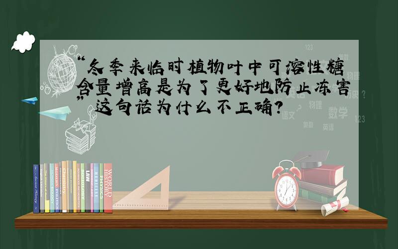 “冬季来临时植物叶中可溶性糖含量增高是为了更好地防止冻害” 这句话为什么不正确?