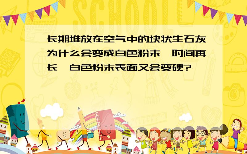 长期堆放在空气中的块状生石灰为什么会变成白色粉末,时间再长,白色粉末表面又会变硬?