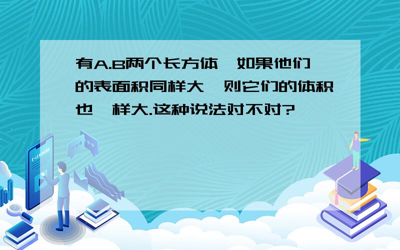 有A.B两个长方体,如果他们的表面积同样大,则它们的体积也一样大.这种说法对不对?