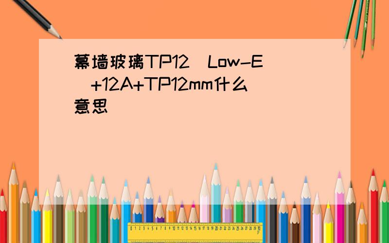 幕墙玻璃TP12（Low-E）+12A+TP12mm什么意思