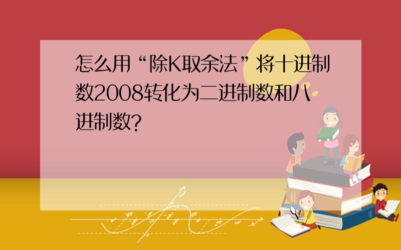 怎么用“除K取余法”将十进制数2008转化为二进制数和八进制数?