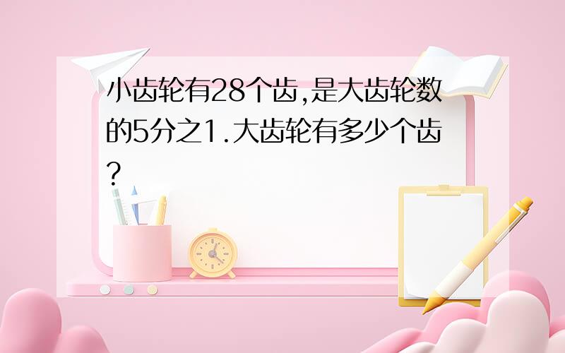 小齿轮有28个齿,是大齿轮数的5分之1.大齿轮有多少个齿?