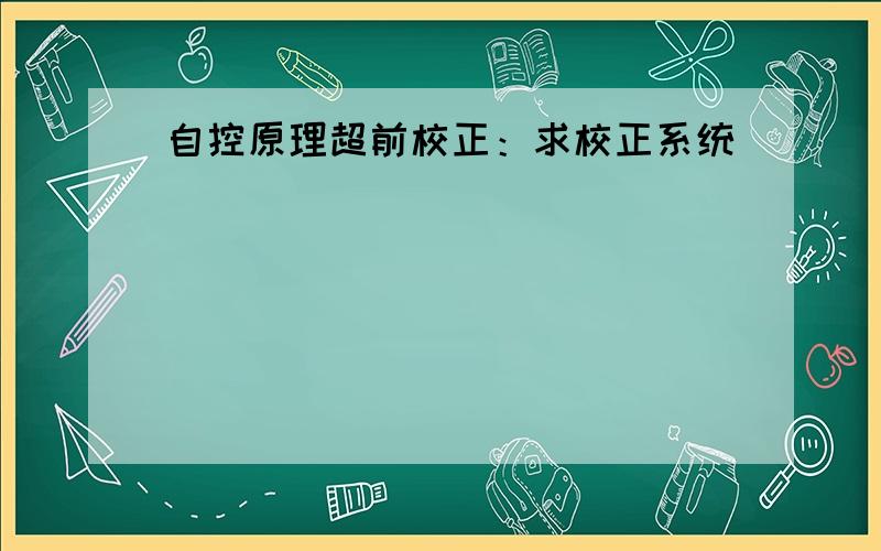 自控原理超前校正：求校正系统