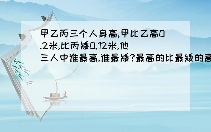 甲乙丙三个人身高,甲比乙高0.2米,比丙矮0.12米,他三人中谁最高,谁最矮?最高的比最矮的高多少?急