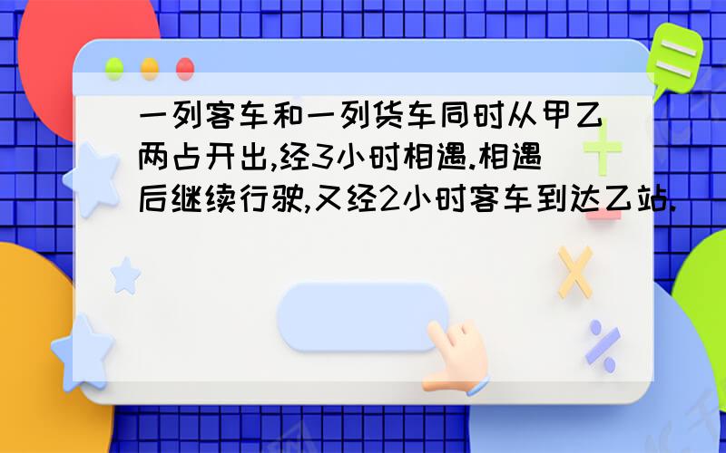 一列客车和一列货车同时从甲乙两占开出,经3小时相遇.相遇后继续行驶,又经2小时客车到达乙站.