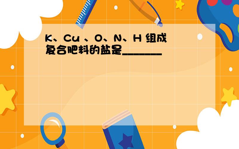 K、Cu 、O、N、H 组成复合肥料的盐是_______